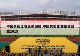 中国男篮比赛录像回放,中国男篮比赛录像回放2019