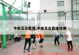 中央五台直播,中央五台直播球赛