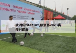 欧洲杯fifa21ut,欧洲杯2023赛程时间表