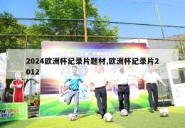 2024欧洲杯纪录片题材,欧洲杯纪录片2012