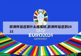 欧洲杯延迟到什么程度好,欧洲杯延迟到2021