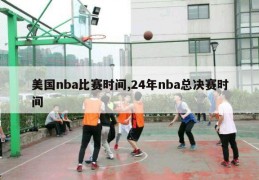 美国nba比赛时间,24年nba总决赛时间