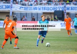 世界杯2024亚洲预选赛直播,世界杯2024亚洲预选赛直播在哪看