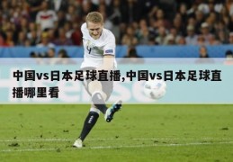 中国vs日本足球直播,中国vs日本足球直播哪里看