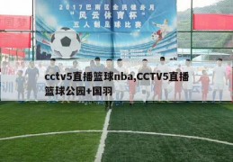 cctv5直播篮球nba,CCTV5直播篮球公园+国羽