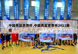 中国男篮世界杯,中国男篮世界杯2023赛程